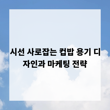 시선 사로잡는 컵밥 용기 디자인과 마케팅 전략