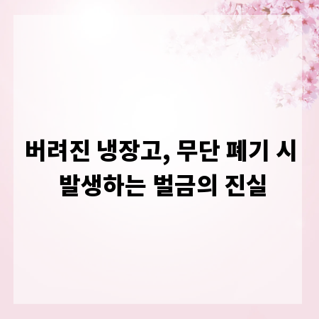 버려진 냉장고, 무단 폐기 시 발생하는 벌금의 진실