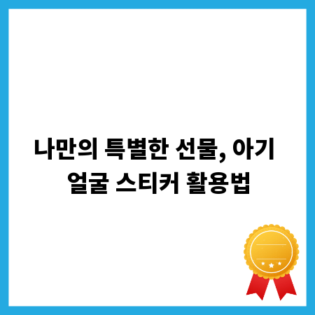 나만의 특별한 선물, 아기 얼굴 스티커 활용법