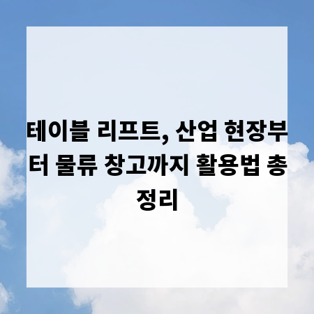 테이블 리프트, 산업 현장부터 물류 창고까지 활용법 총정리