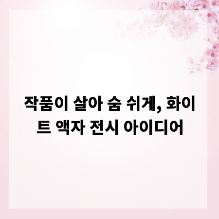 작품이 살아 숨 쉬게, 화이트 액자 전시 아이디어