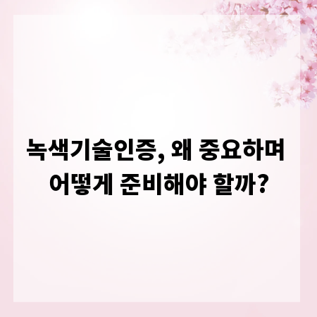 녹색기술인증, 왜 중요하며 어떻게 준비해야 할까?