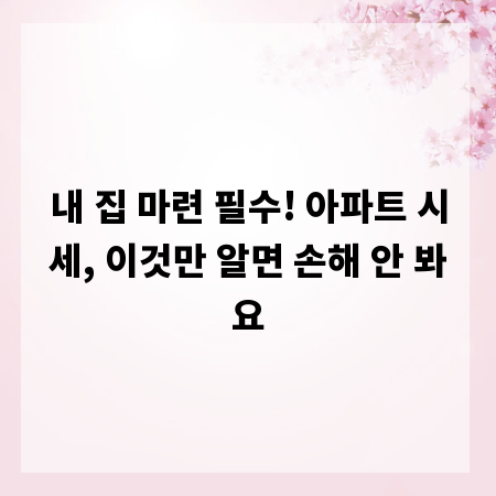 내 집 마련 필수! 아파트 시세, 이것만 알면 손해 안 봐요