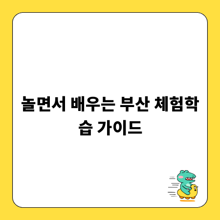 놀면서 배우는 부산 체험학습 가이드