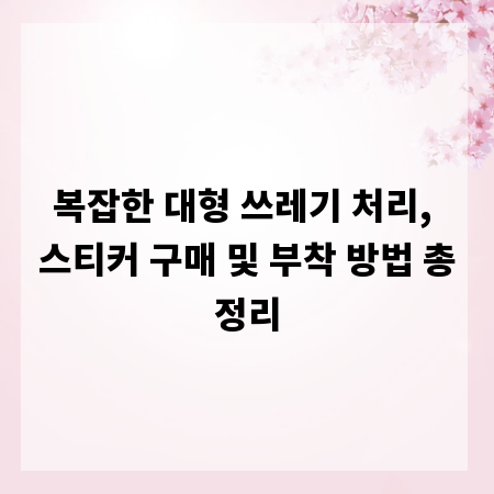 복잡한 대형 쓰레기 처리, 스티커 구매 및 부착 방법 총정리