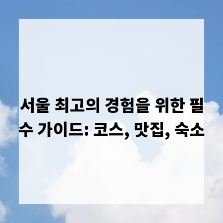 서울 최고의 경험을 위한 필수 가이드: 코스, 맛집, 숙소