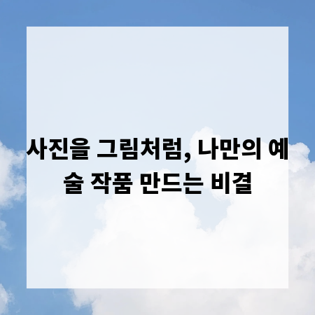 사진을 그림처럼, 나만의 예술 작품 만드는 비결