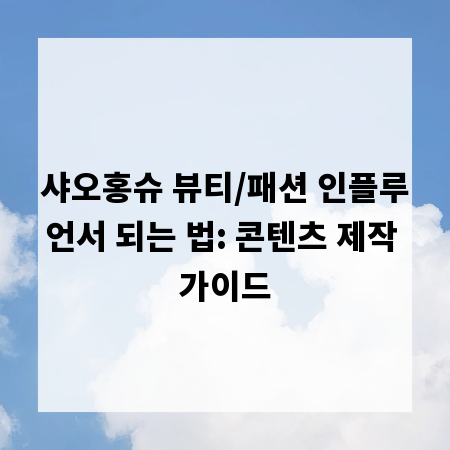 샤오홍슈 뷰티/패션 인플루언서 되는 법: 콘텐츠 제작 가이드