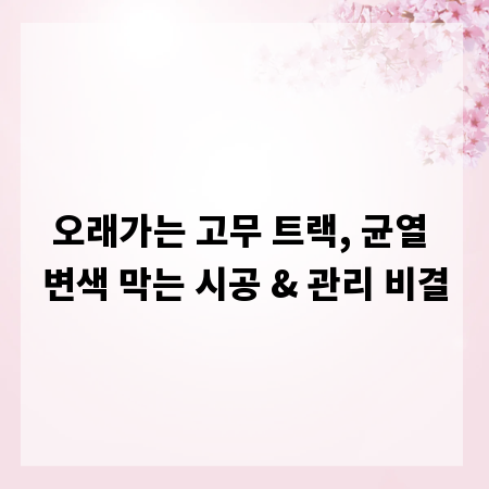 오래가는 고무 트랙, 균열 변색 막는 시공 & 관리 비결