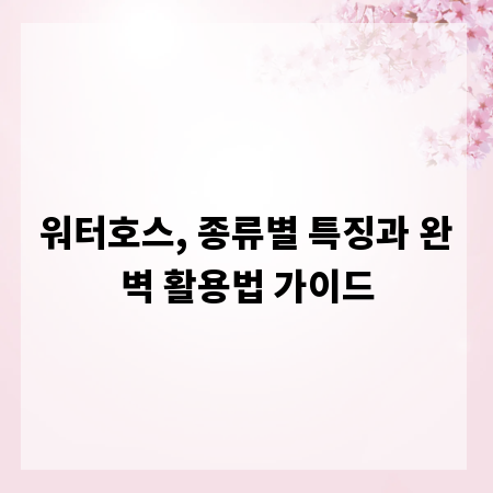 워터호스, 종류별 특징과 완벽 활용법 가이드
