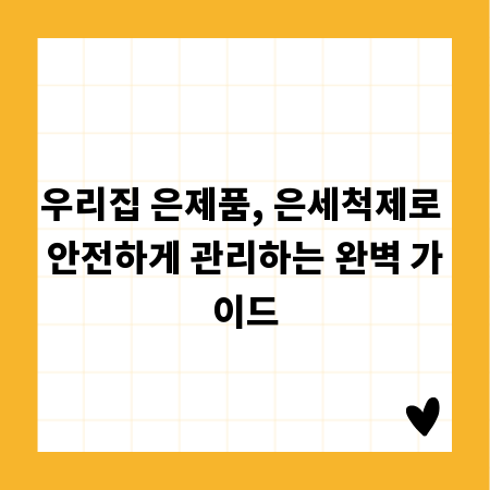 우리집 은제품, 은세척제로 안전하게 관리하는 완벽 가이드