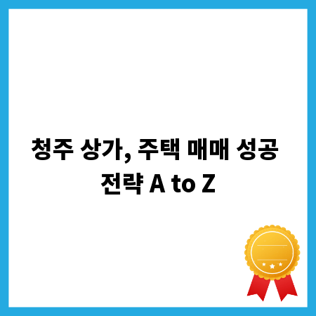 청주 상가, 주택 매매 성공 전략 A to Z