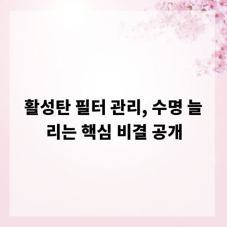활성탄 필터 관리, 수명 늘리는 핵심 비결 공개