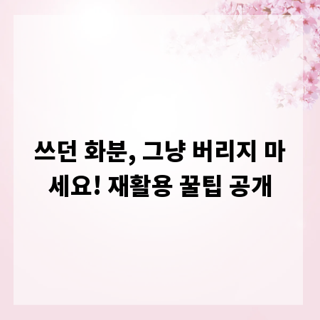 쓰던 화분, 그냥 버리지 마세요! 재활용 꿀팁 공개