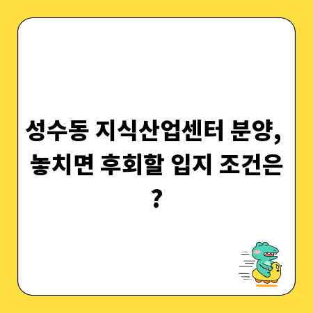 성수동 지식산업센터 분양, 놓치면 후회할 입지 조건은?
