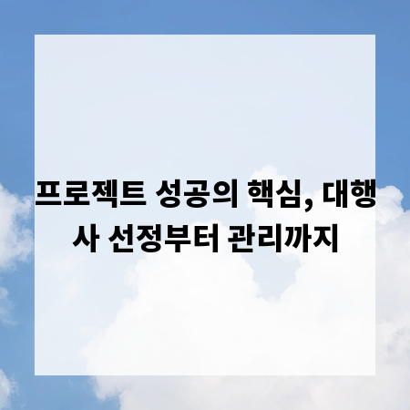 프로젝트 성공의 핵심, 대행사 선정부터 관리까지