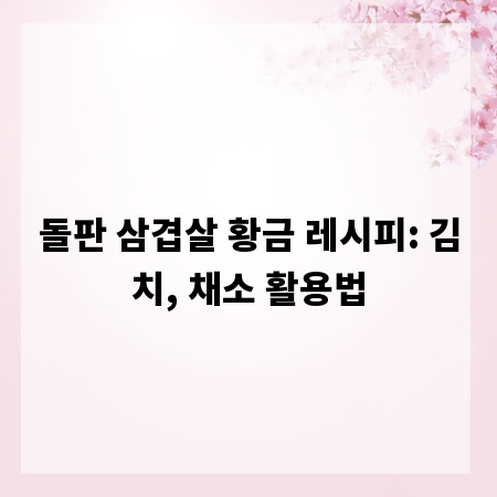 돌판 삼겹살 황금 레시피: 김치, 채소 활용법