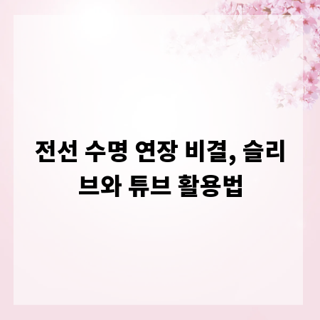 전선 수명 연장 비결, 슬리브와 튜브 활용법