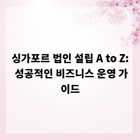 싱가포르 법인 설립 A to Z: 성공적인 비즈니스 운영 가이드