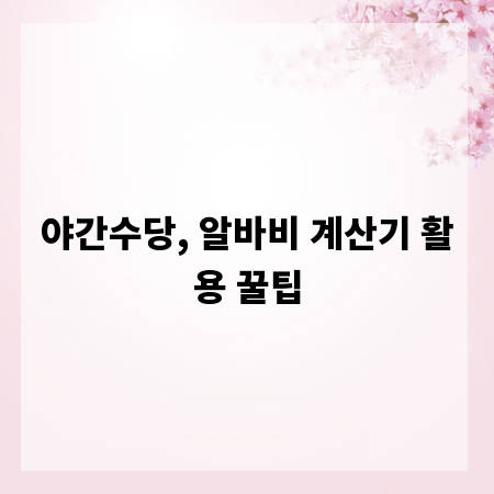 야간수당, 알바비 계산기 활용 꿀팁