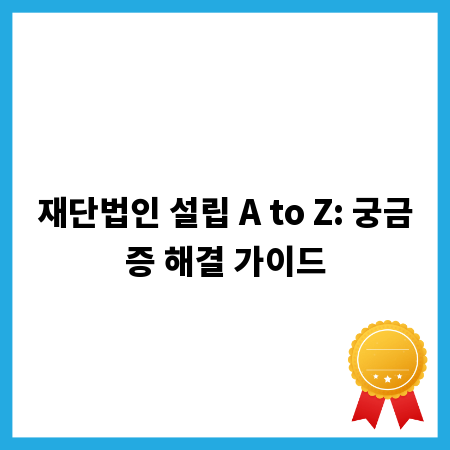 재단법인 설립 A to Z: 궁금증 해결 가이드