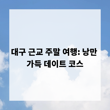대구 근교 주말 여행: 낭만 가득 데이트 코스