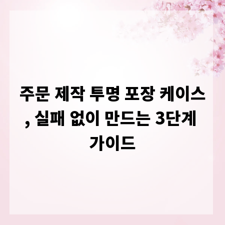 주문 제작 투명 포장 케이스, 실패 없이 만드는 3단계 가이드