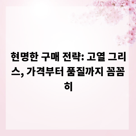 현명한 구매 전략: 고열 그리스, 가격부터 품질까지 꼼꼼히