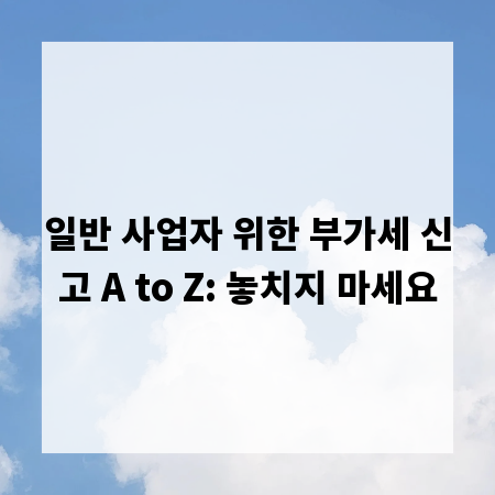 일반 사업자 위한 부가세 신고 A to Z: 놓치지 마세요