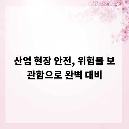 산업 현장 안전, 위험물 보관함으로 완벽 대비