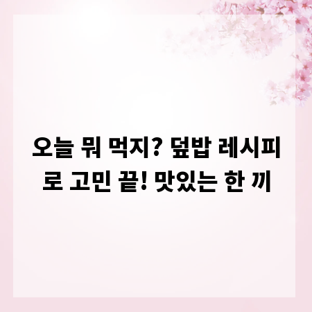 오늘 뭐 먹지? 덮밥 레시피로 고민 끝! 맛있는 한 끼