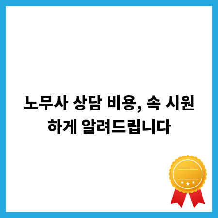 노무사 상담 비용, 속 시원하게 알려드립니다