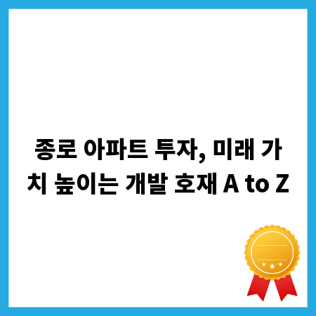 종로 아파트 투자, 미래 가치 높이는 개발 호재 A to Z