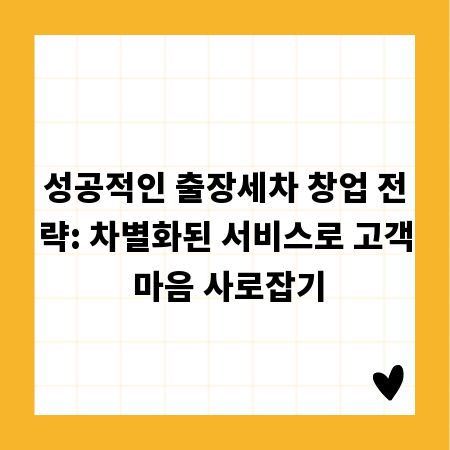 성공적인 출장세차 창업 전략: 차별화된 서비스로 고객 마음 사로잡기