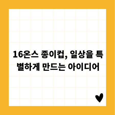16온스 종이컵, 일상을 특별하게 만드는 아이디어