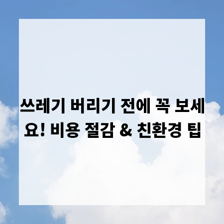 쓰레기 버리기 전에 꼭 보세요! 비용 절감 & 친환경 팁
