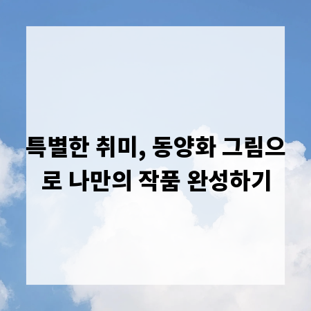 특별한 취미, 동양화 그림으로 나만의 작품 완성하기