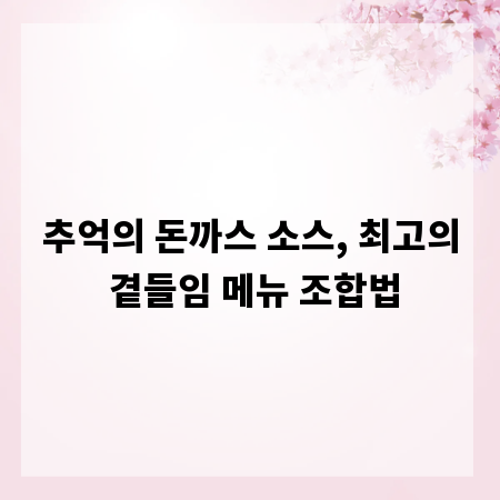 추억의 돈까스 소스, 최고의 곁들임 메뉴 조합법