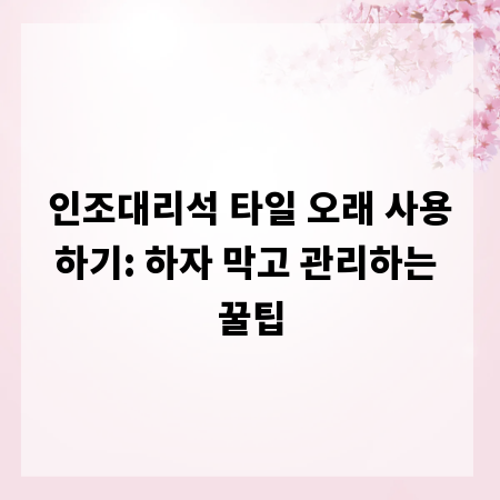 인조대리석 타일 오래 사용하기: 하자 막고 관리하는 꿀팁