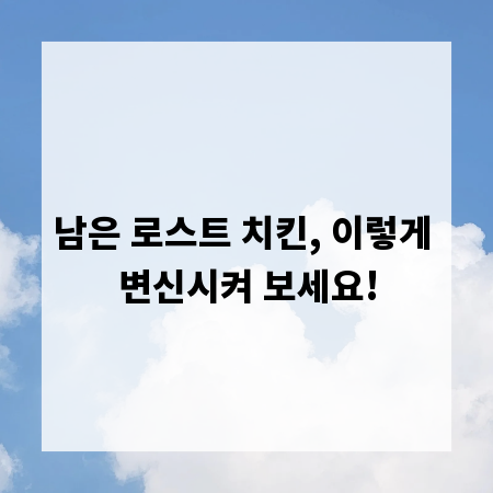 남은 로스트 치킨, 이렇게 변신시켜 보세요!