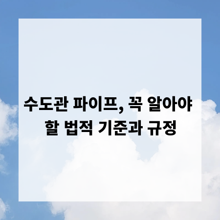 수도관 파이프, 꼭 알아야 할 법적 기준과 규정