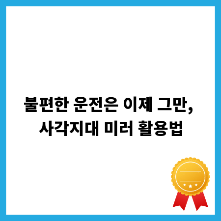 불편한 운전은 이제 그만, 사각지대 미러 활용법