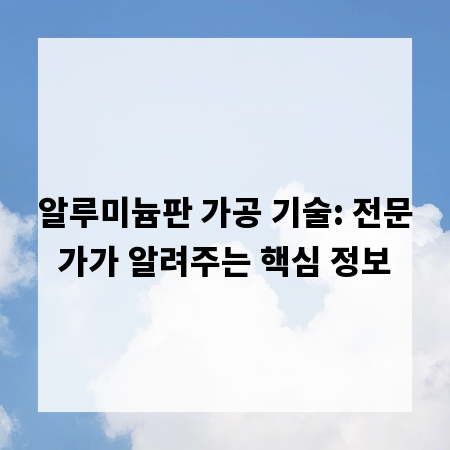 알루미늄판 가공 기술: 전문가가 알려주는 핵심 정보
