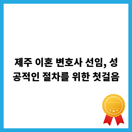 제주 이혼 변호사 선임, 성공적인 절차를 위한 첫걸음