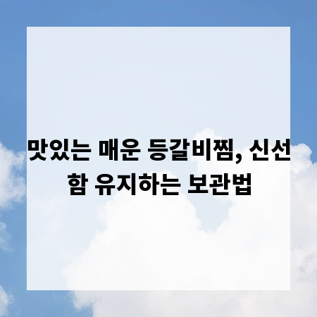 맛있는 매운 등갈비찜, 신선함 유지하는 보관법