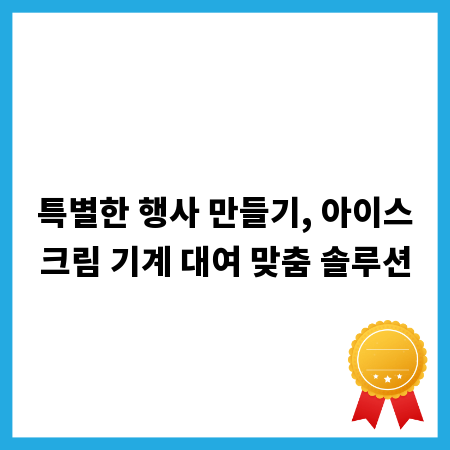특별한 행사 만들기, 아이스크림 기계 대여 맞춤 솔루션