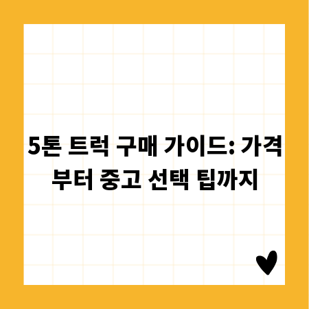 5톤 트럭 구매 가이드: 가격부터 중고 선택 팁까지