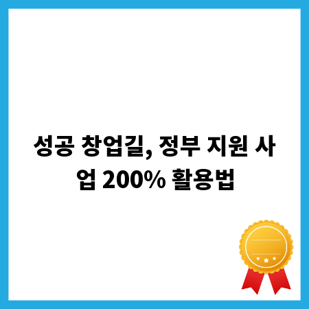 성공 창업길, 정부 지원 사업 200% 활용법