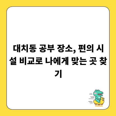 대치동 공부 장소, 편의 시설 비교로 나에게 맞는 곳 찾기