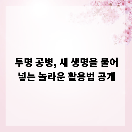 투명 공병, 새 생명을 불어넣는 놀라운 활용법 공개